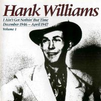 Hank Williams - Volume I - I Ain't Got Nothin' But Time (December 1946-April 1947)